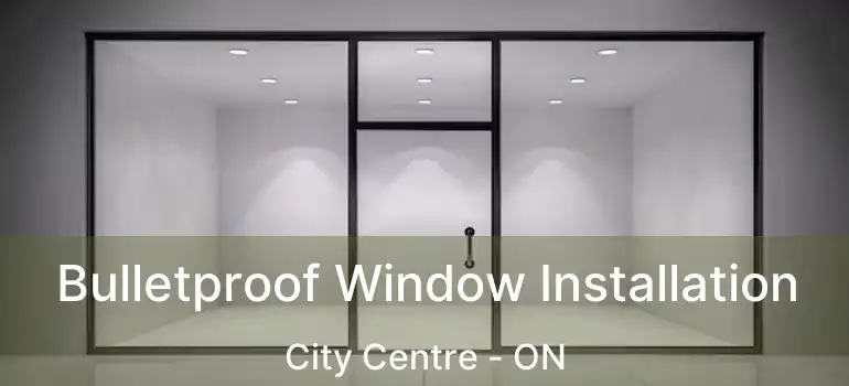  Bulletproof Window Installation City Centre - ON