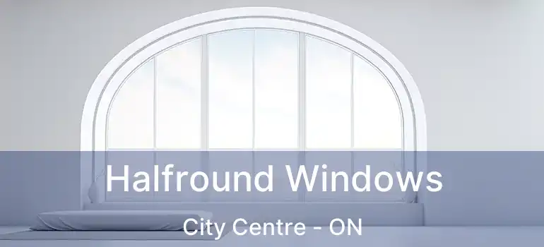  Halfround Windows City Centre - ON